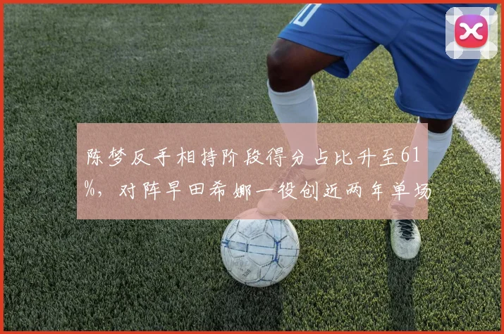 陈梦反手相持阶段得分占比升至61%，对阵早田希娜一役创近两年单场新高