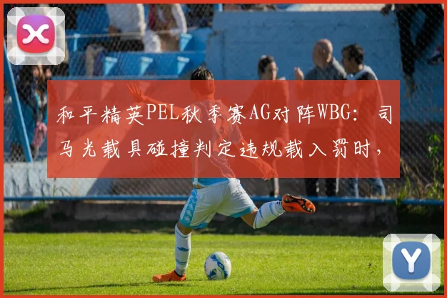 和平精英PEL秋季赛AG对阵WBG:司马光载具碰撞判定违规载入罚时,对比像素相同操作未被追罚圈内缩毒数据差异成焦点