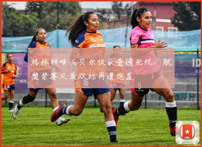 格林锁喉戈贝尔仅获普通犯规,联盟禁赛尺度双标再遭炮轰