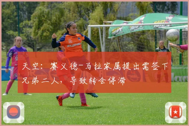 天空:赛义德-马拉家属提出需签下兄弟二人,导致转会停滞