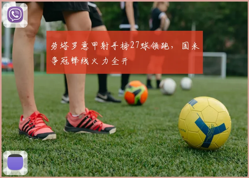 劳塔罗意甲射手榜27球领跑，国米争冠锋线火力全开