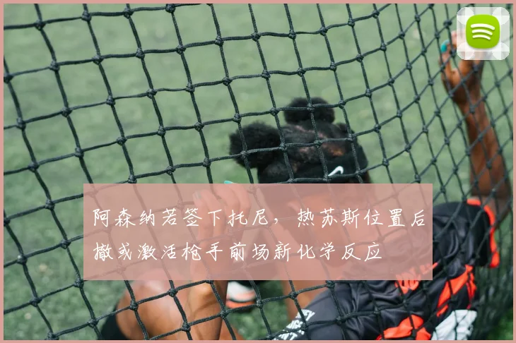 阿森纳若签下托尼，热苏斯位置后撤或激活枪手前场新化学反应