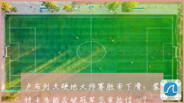 卢布列夫硬地大师赛胜率下滑，蒙特卡洛能否破冠军荒重拾信心？