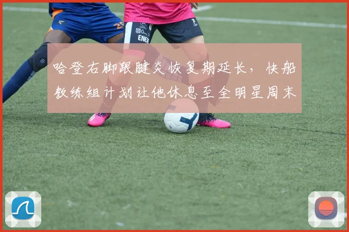 哈登右脚跟腱炎恢复期延长,快船教练组计划让他休息至全明星周末
