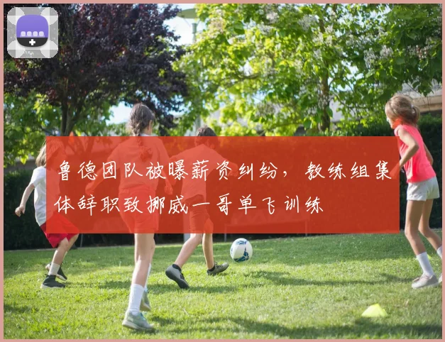 鲁德团队被曝薪资纠纷，教练组集体辞职致挪威一哥单飞训练