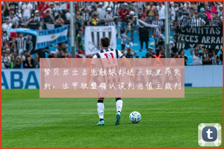 努贝尔出击先触球却送点致里昂失利,法甲联盟确认误判当值主裁判遭停哨