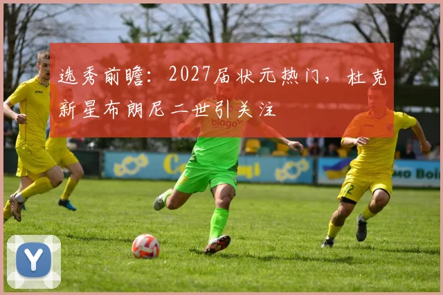 选秀前瞻：2027届状元热门，杜克新星布朗尼二世引关注