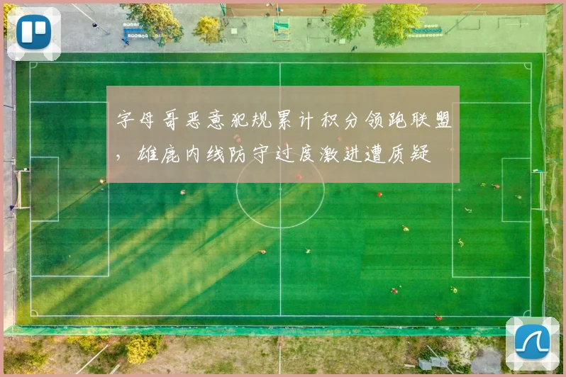 字母哥恶意犯规累计积分领跑联盟，雄鹿内线防守过度激进遭质疑